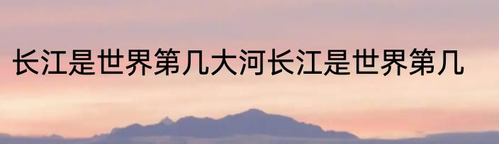 长江是世界第几大河长江是世界第几