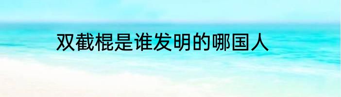 双截棍是谁发明的哪国人