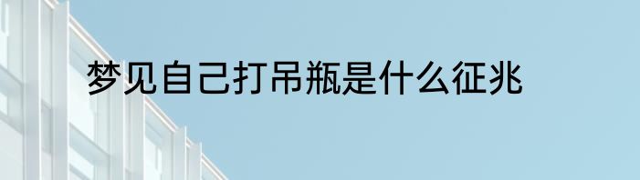 梦见自己打吊瓶是什么征兆