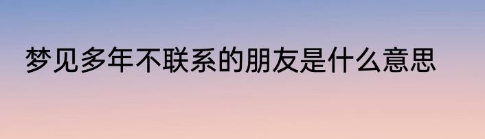 梦见多年不联系的朋友是什么意思