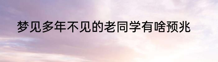 梦见多年不见的老同学有啥预兆