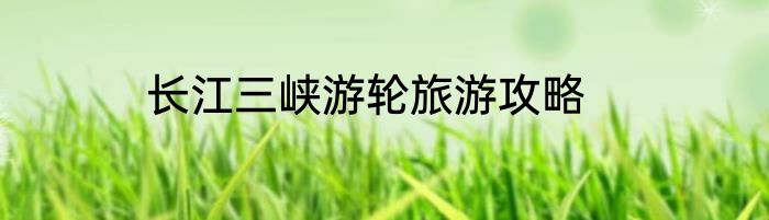 长江三峡游轮旅游攻略