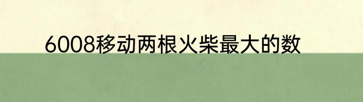 6008移动两根火柴最大的数