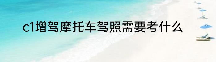 c1增驾摩托车驾照需要考什么