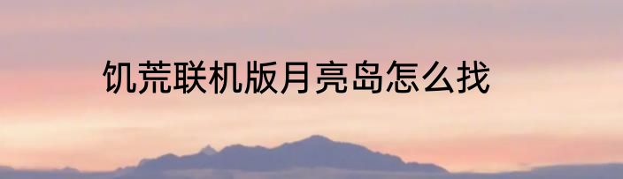饥荒联机版月亮岛怎么找