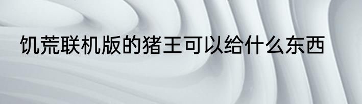 饥荒联机版的猪王可以给什么东西