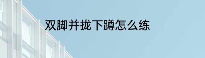 双脚并拢下蹲怎么练