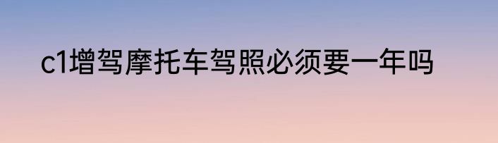 c1增驾摩托车驾照必须要一年吗