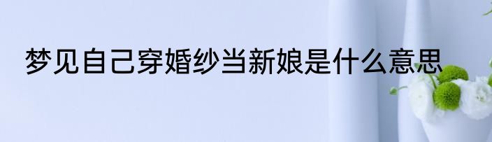 梦见自己穿婚纱当新娘是什么意思