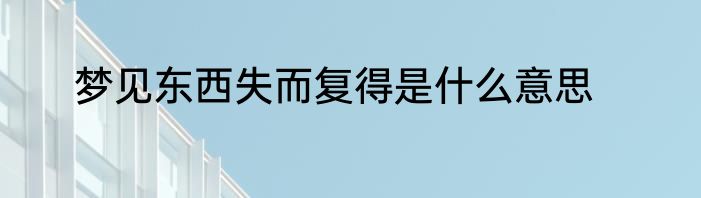 梦见东西失而复得是什么意思