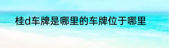 桂d车牌是哪里的车牌位于哪里