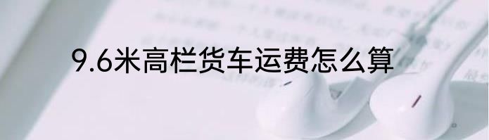 9.6米高栏货车运费怎么算