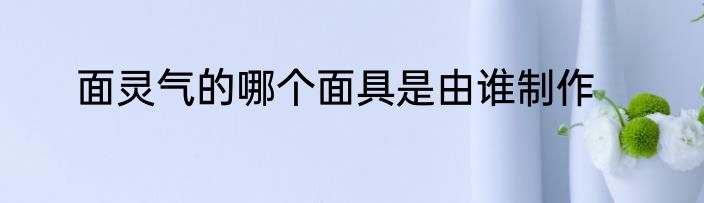 面灵气的哪个面具是由谁制作