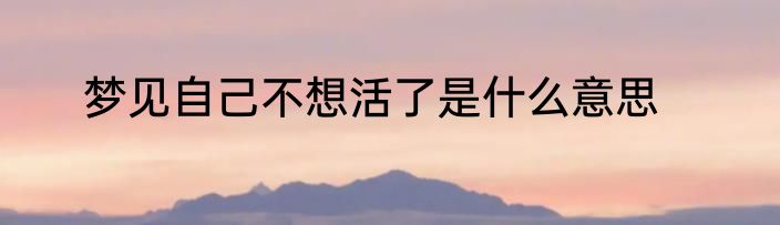 梦见自己不想活了是什么意思