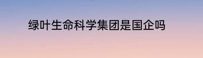 绿叶生命科学集团是国企吗