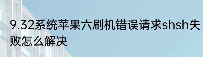 9.32系统苹果六刷机错误请求shsh失败怎么解决