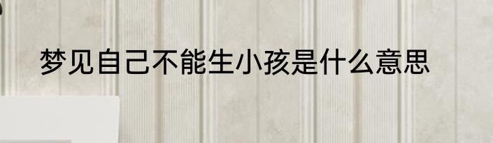 梦见自己不能生小孩是什么意思
