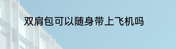双肩包可以随身带上飞机吗