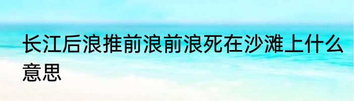 长江后浪推前浪前浪死在沙滩上什么意思