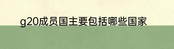 g20成员国主要包括哪些国家