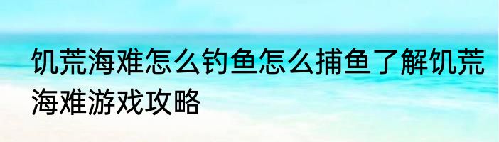 饥荒海难怎么钓鱼怎么捕鱼了解饥荒海难游戏攻略