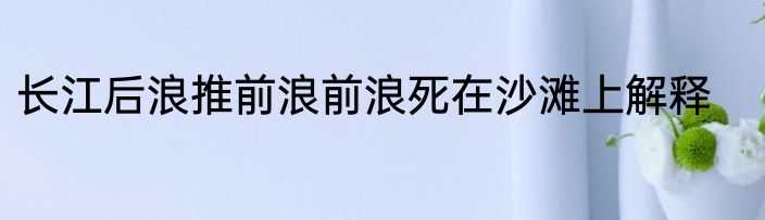 长江后浪推前浪前浪死在沙滩上解释