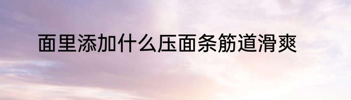 面里添加什么压面条筋道滑爽