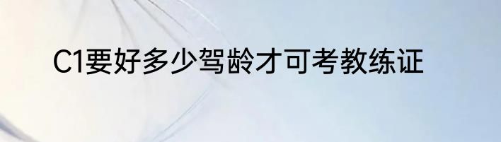C1要好多少驾龄才可考教练证