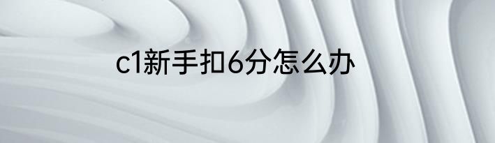 c1新手扣6分怎么办