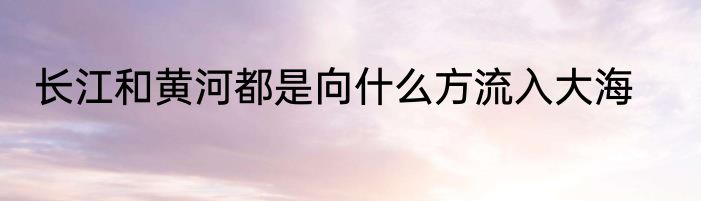 长江和黄河都是向什么方流入大海