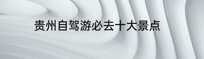 贵州自驾游必去十大景点
