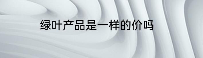 绿叶产品是一样的价吗