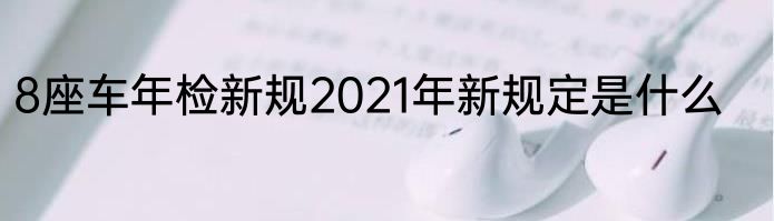 8座车年检新规2021年新规定是什么