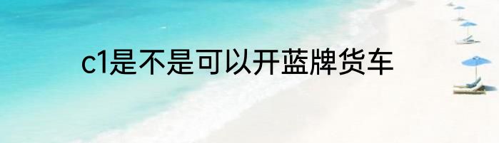 c1是不是可以开蓝牌货车