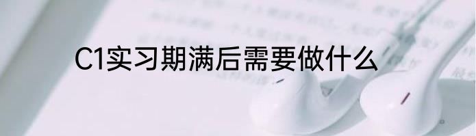 C1实习期满后需要做什么