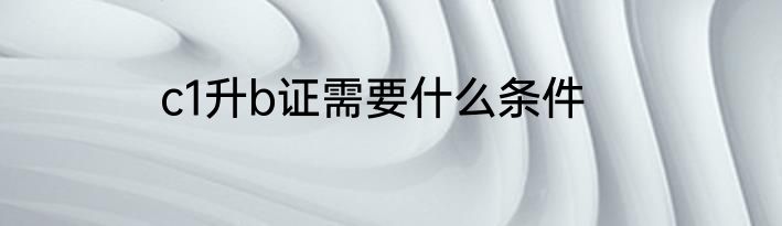 c1升b证需要什么条件