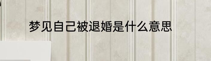 梦见自己被退婚是什么意思