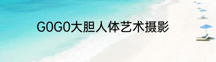 G0G0大胆人体艺术摄影