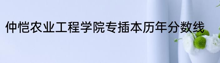 仲恺农业工程学院专插本历年分数线