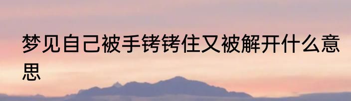 梦见自己被手铐铐住又被解开什么意思