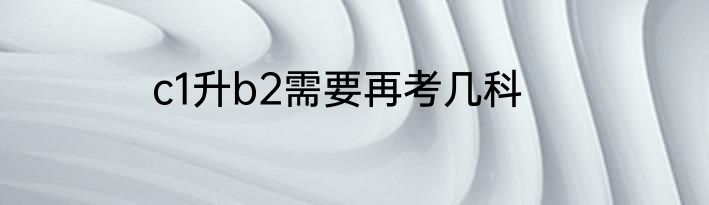 c1升b2需要再考几科