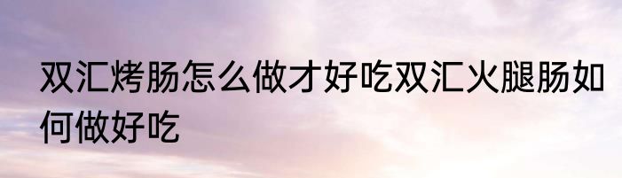 双汇烤肠怎么做才好吃双汇火腿肠如何做好吃