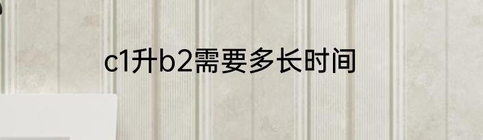 c1升b2需要多长时间