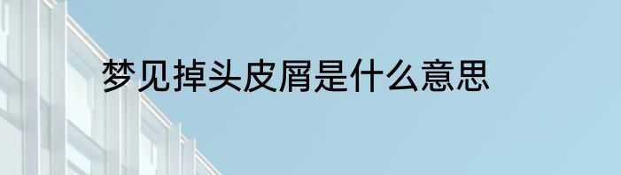 梦见掉头皮屑是什么意思
