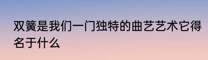 双簧是我们一门独特的曲艺艺术它得名于什么