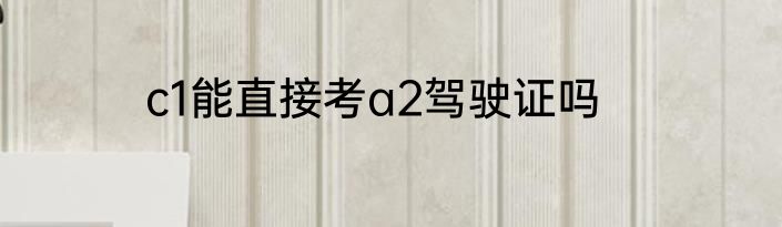 c1能直接考a2驾驶证吗