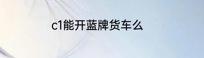 c1能开蓝牌货车么