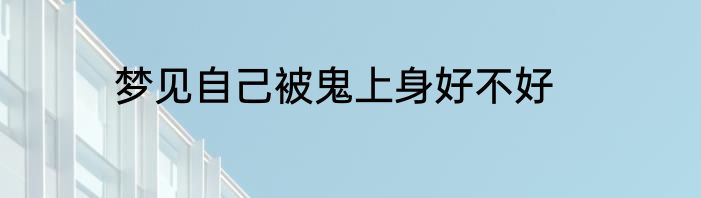 梦见自己被鬼上身好不好