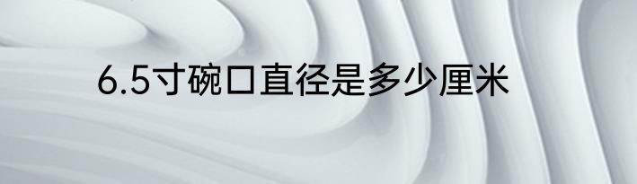 6.5寸碗口直径是多少厘米