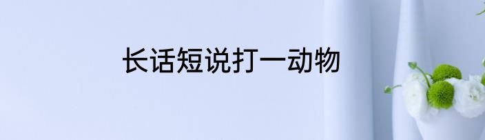 长话短说打一动物